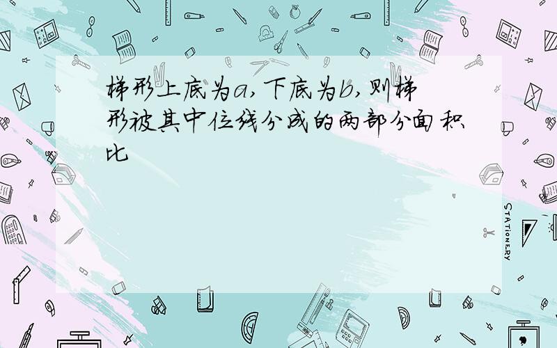 梯形上底为a,下底为b,则梯形被其中位线分成的两部分面积比