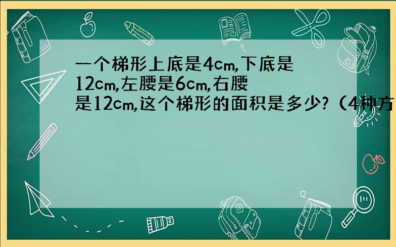 一个梯形上底是4cm,下底是12cm,左腰是6cm,右腰是12cm,这个梯形的面积是多少?（4种方法）