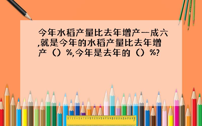 今年水稻产量比去年增产一成六,就是今年的水稻产量比去年增产（）%,今年是去年的（）%?