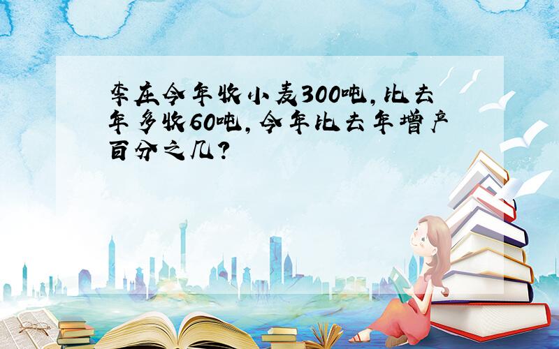 李庄今年收小麦300吨,比去年多收60吨,今年比去年增产百分之几?