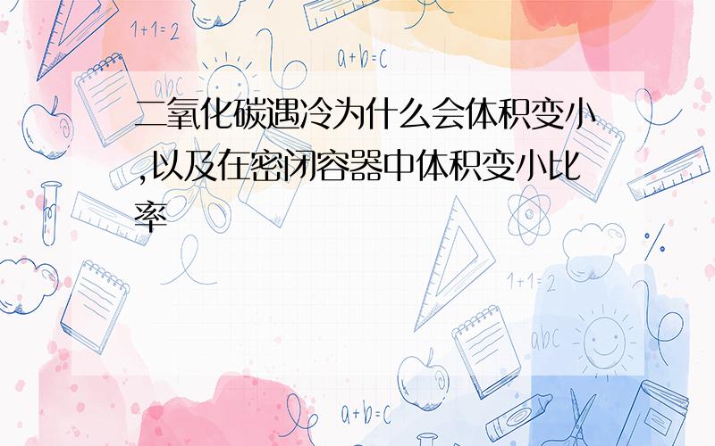 二氧化碳遇冷为什么会体积变小,以及在密闭容器中体积变小比率