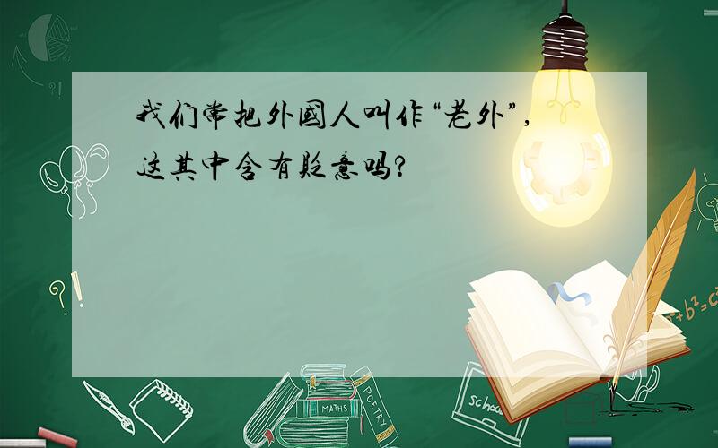 我们常把外国人叫作“老外”,这其中含有贬意吗?