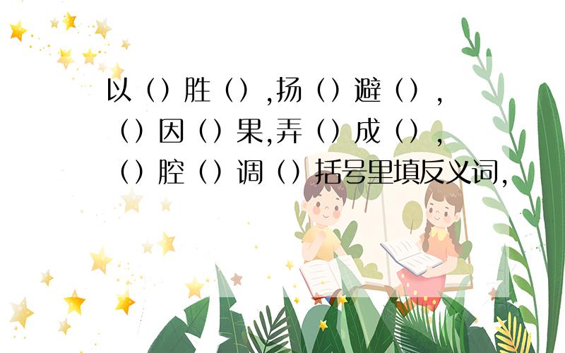 以（）胜（）,扬（）避（）,（）因（）果,弄（）成（）,（）腔（）调（）括号里填反义词,