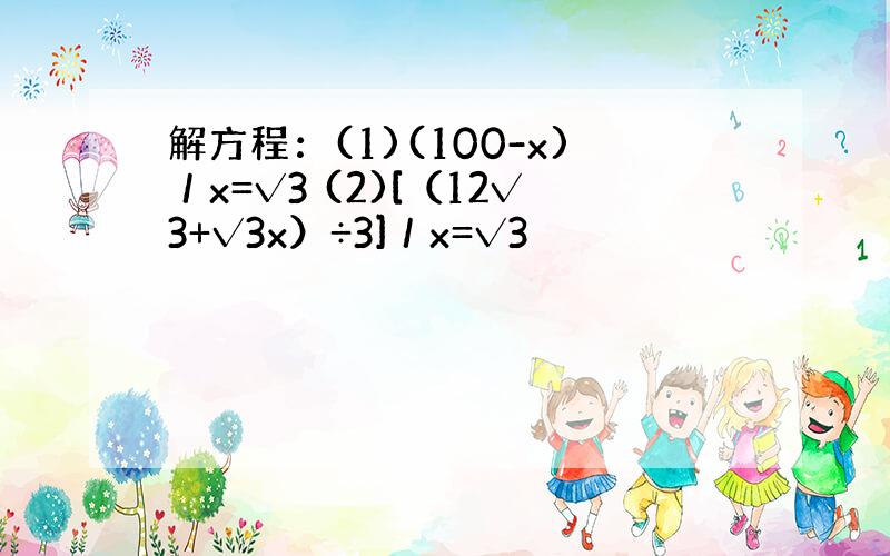 解方程：(1)(100-x)／x=√3 (2)[（12√3+√3x）÷3]／x=√3