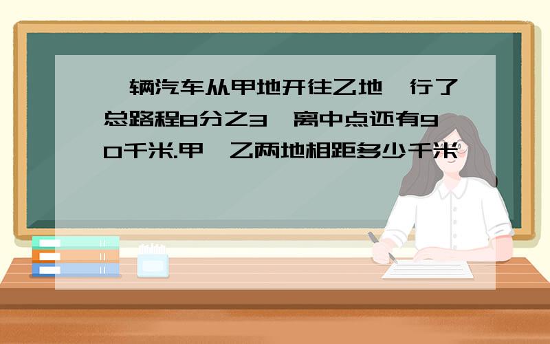 一辆汽车从甲地开往乙地,行了总路程8分之3,离中点还有90千米.甲、乙两地相距多少千米