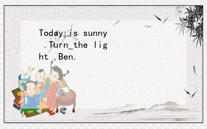 Today is sunny .Turn_the light ,Ben.