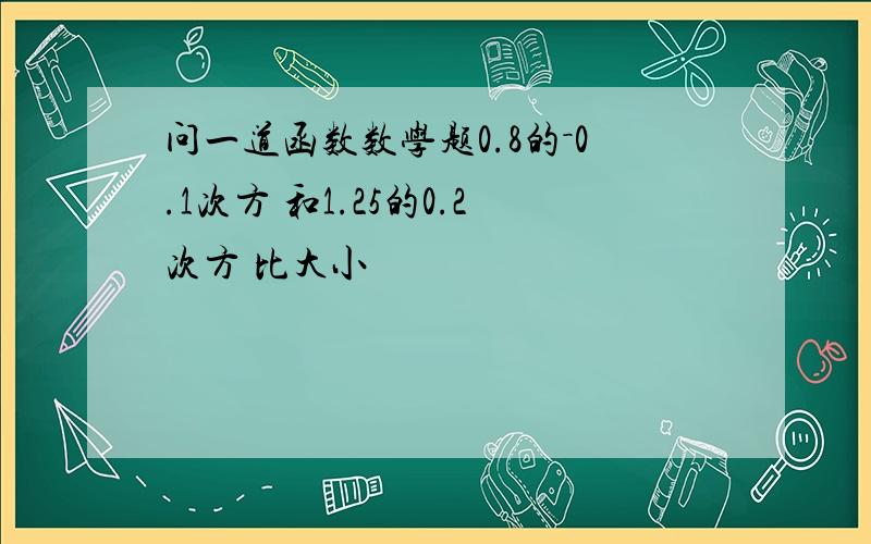 问一道函数数学题0.8的－0.1次方 和1.25的0.2次方 比大小