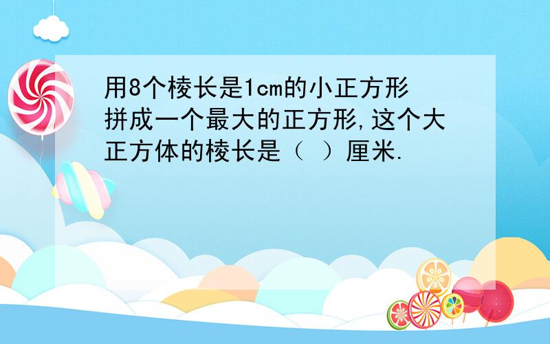 用8个棱长是1cm的小正方形拼成一个最大的正方形,这个大正方体的棱长是（ ）厘米.