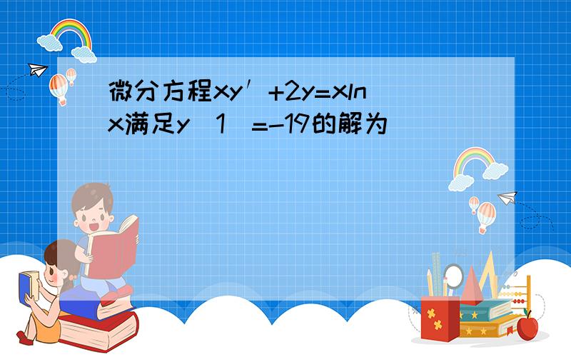 微分方程xy′+2y=xlnx满足y(1)=-19的解为 ___ ．