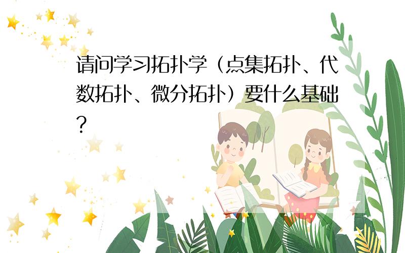 请问学习拓扑学（点集拓扑、代数拓扑、微分拓扑）要什么基础?