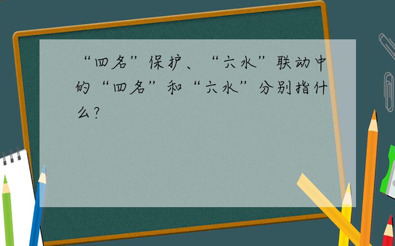 “四名”保护、“六水”联动中的“四名”和“六水”分别指什么?