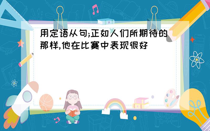 用定语从句;正如人们所期待的那样,他在比赛中表现很好