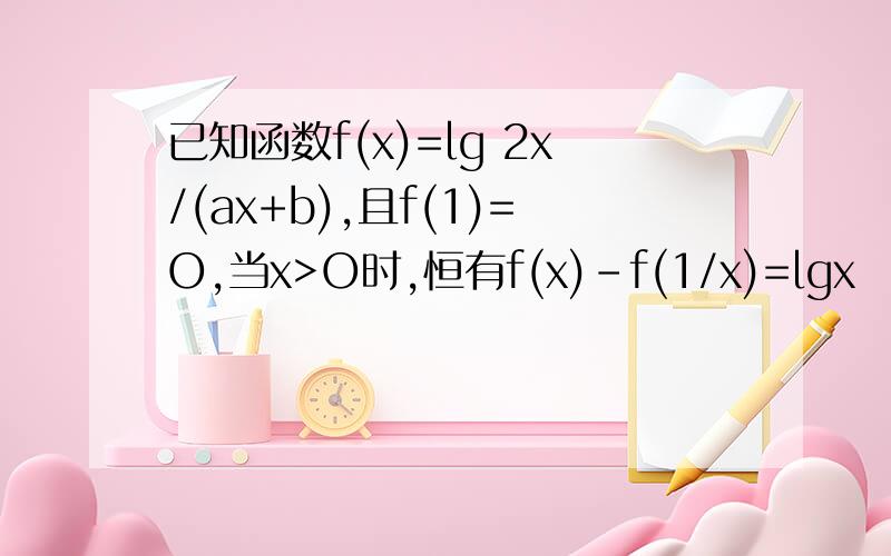 已知函数f(x)=lg 2x/(ax+b),且f(1)=O,当x>O时,恒有f(x)-f(1/x)=lgx