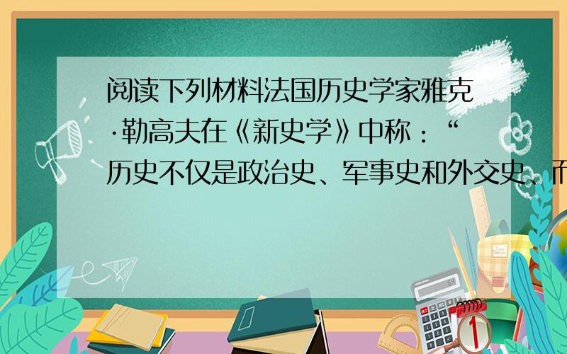 阅读下列材料法国历史学家雅克·勒高夫在《新史学》中称：“历史不仅是政治史、军事史和外交史、而且还是经济史、人口史、技术史