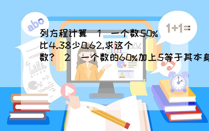 列方程计算（1）一个数50%比4.38少0.62,求这个数?（2）一个数的60%加上5等于其本身,求这个数?