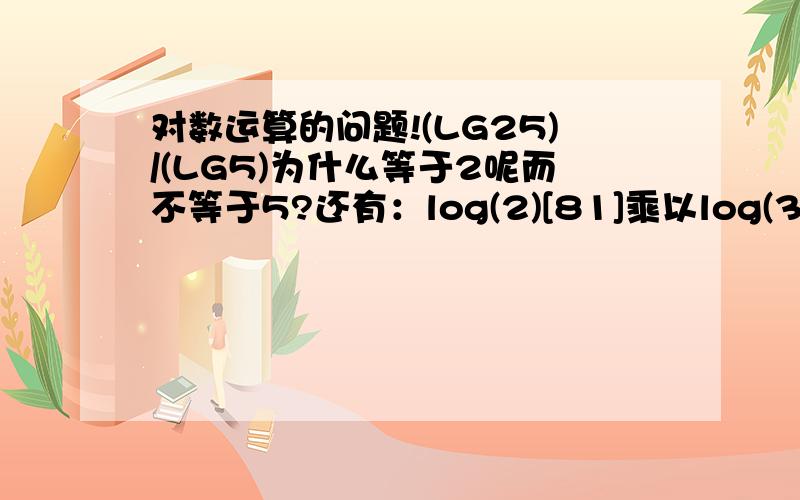 对数运算的问题!(LG25)/(LG5)为什么等于2呢而不等于5?还有：log(2)[81]乘以log(3)[49]怎么