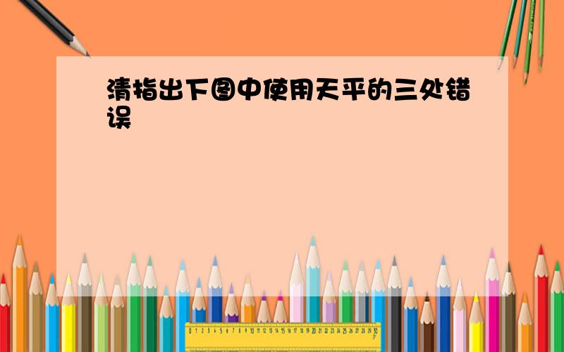 清指出下图中使用天平的三处错误