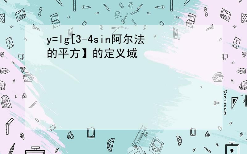 y=lg[3-4sin阿尔法的平方】的定义域