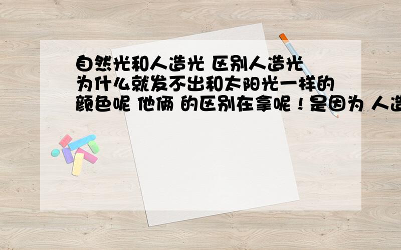 自然光和人造光 区别人造光 为什么就发不出和太阳光一样的颜色呢 他俩 的区别在拿呢 ! 是因为 人造光的亮度不够么?!1