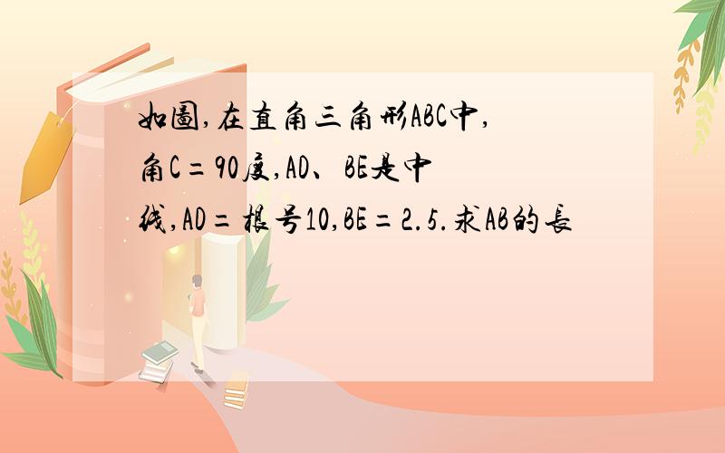 如图,在直角三角形ABC中,角C=90度,AD、BE是中线,AD=根号10,BE=2.5.求AB的长