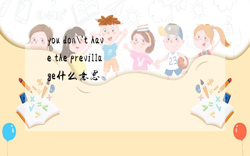 you don\'t have the previllage什么意思