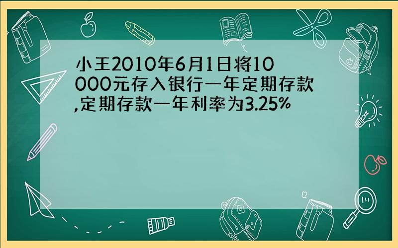 小王2010年6月1日将10000元存入银行一年定期存款,定期存款一年利率为3.25%