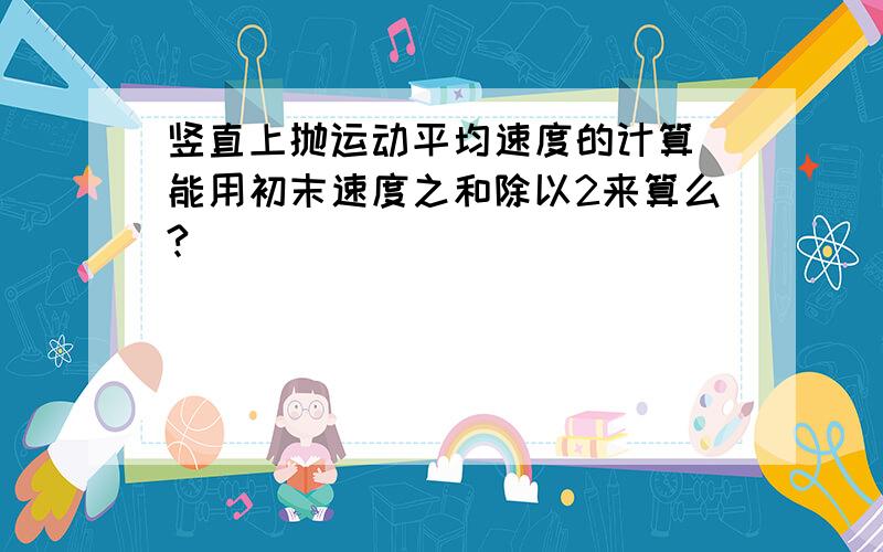 竖直上抛运动平均速度的计算 能用初末速度之和除以2来算么?