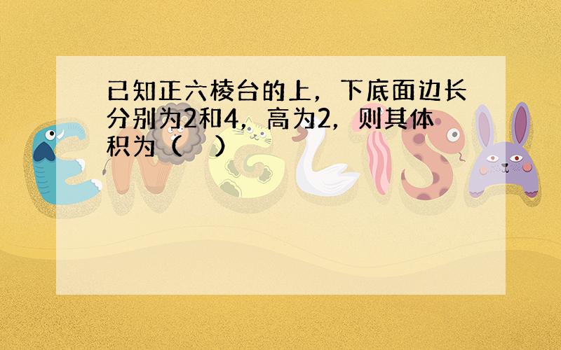 已知正六棱台的上，下底面边长分别为2和4，高为2，则其体积为（　　）