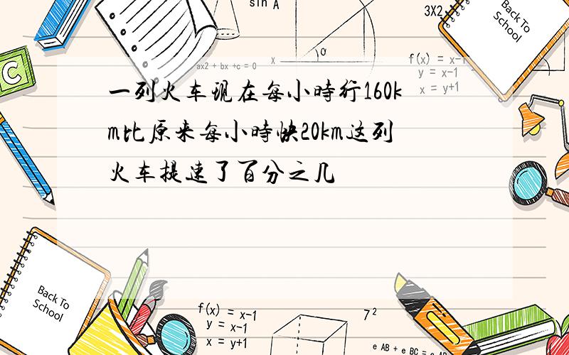 一列火车现在每小时行160km比原来每小时快20km这列火车提速了百分之几