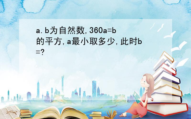 a.b为自然数,360a=b的平方,a最小取多少,此时b=?