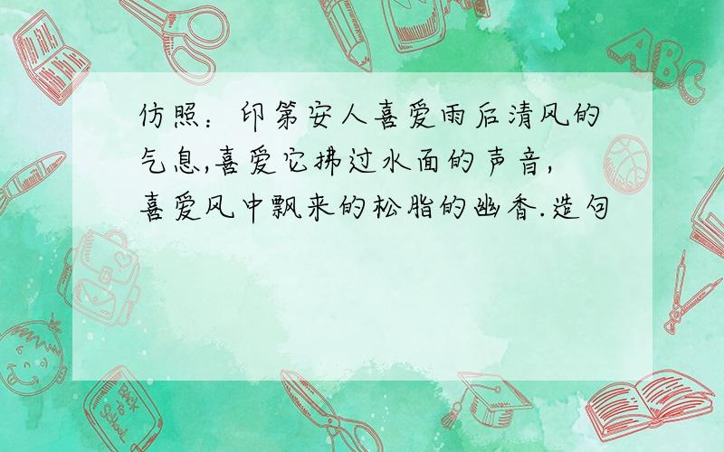 仿照：印第安人喜爱雨后清风的气息,喜爱它拂过水面的声音,喜爱风中飘来的松脂的幽香.造句