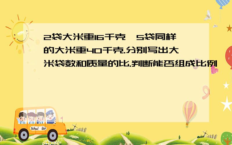 2袋大米重16千克,5袋同样的大米重40千克.分别写出大米袋数和质量的比.判断能否组成比例