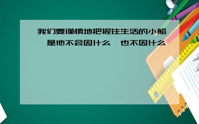 我们要谨慎地把握住生活的小船,是他不会因什么,也不因什么