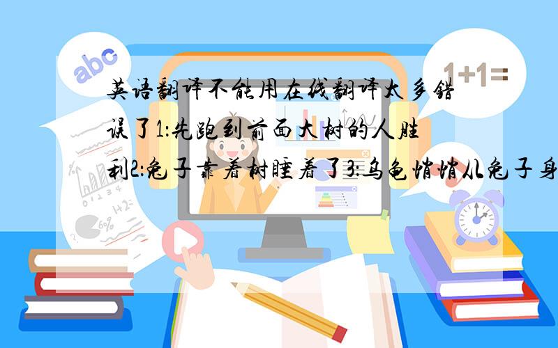 英语翻译不能用在线翻译太多错误了1：先跑到前面大树的人胜利2：兔子靠着树睡着了3：乌龟悄悄从兔子身边爬过