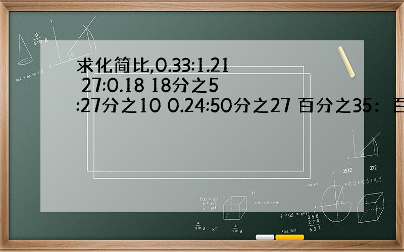 求化简比,0.33:1.21 27:0.18 18分之5:27分之10 0.24:50分之27 百分之35：百分之40