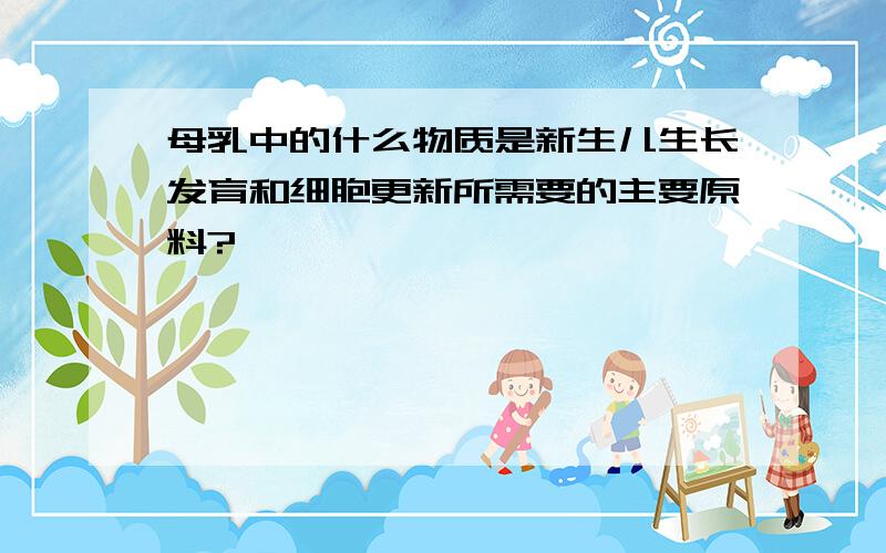 母乳中的什么物质是新生儿生长发育和细胞更新所需要的主要原料?