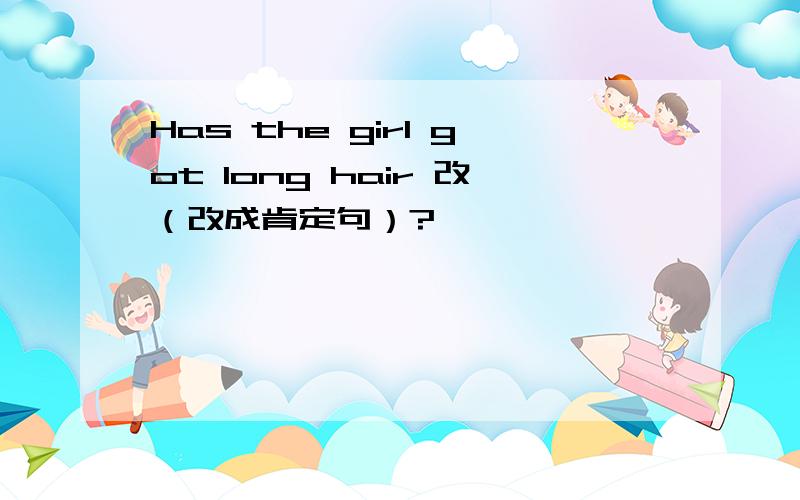 Has the girl got long hair 改（改成肯定句）?