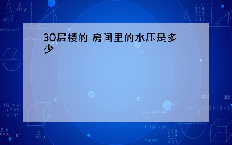 30层楼的 房间里的水压是多少