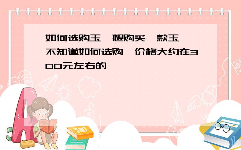 如何选购玉镯想购买一款玉镯,不知道如何选购,价格大约在300元左右的,