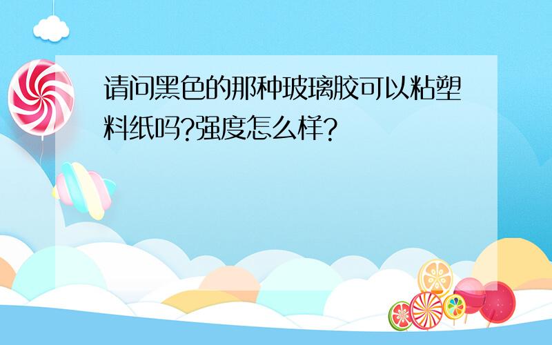 请问黑色的那种玻璃胶可以粘塑料纸吗?强度怎么样?