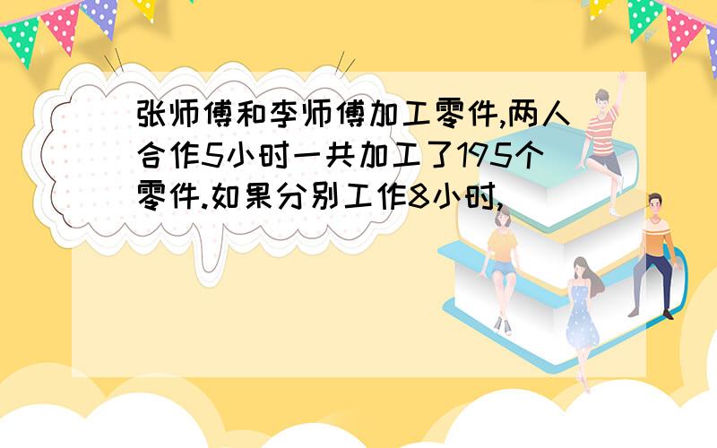 张师傅和李师傅加工零件,两人合作5小时一共加工了195个零件.如果分别工作8小时,