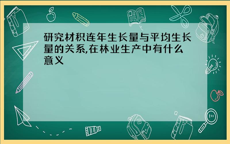 研究材积连年生长量与平均生长量的关系,在林业生产中有什么意义