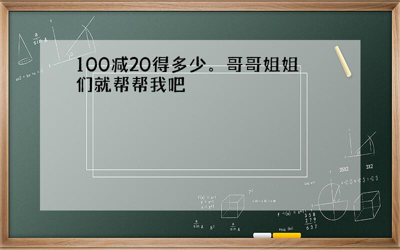 100减20得多少。哥哥姐姐们就帮帮我吧