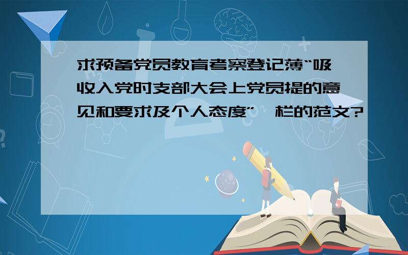 求预备党员教育考察登记薄“吸收入党时支部大会上党员提的意见和要求及个人态度”一栏的范文?