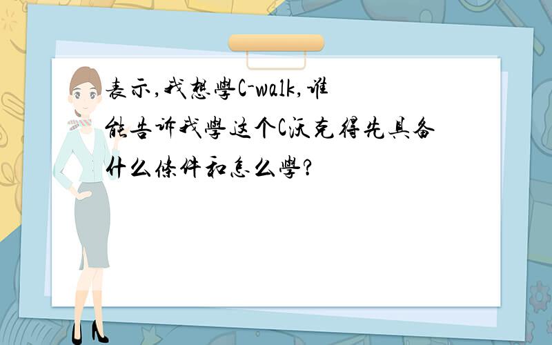 表示,我想学C-walk,谁能告诉我学这个C沃克得先具备什么条件和怎么学?