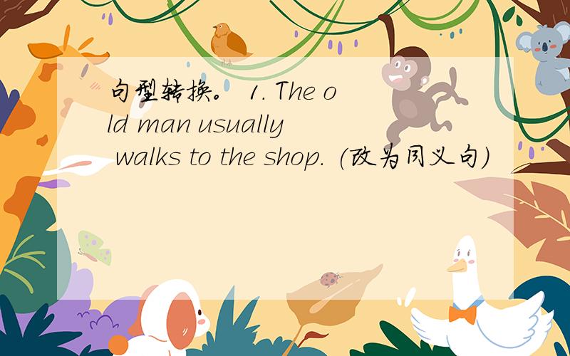 句型转换。 1. The old man usually walks to the shop. (改为同义句)