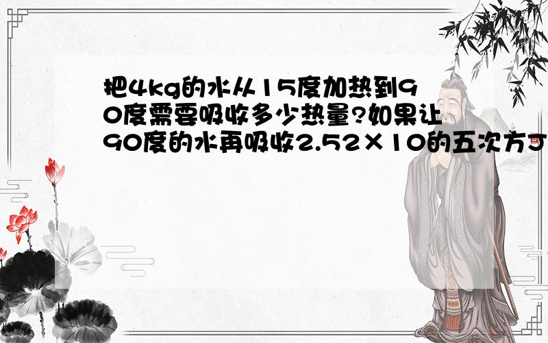 把4kg的水从15度加热到90度需要吸收多少热量?如果让90度的水再吸收2.52×10的五次方J的热量,水的温度又升高了