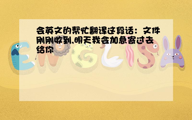 会英文的帮忙翻译这段话：文件刚刚收到,明天我会加急寄过去给你