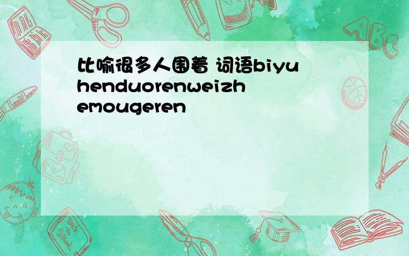 比喻很多人围着 词语biyuhenduorenweizhemougeren