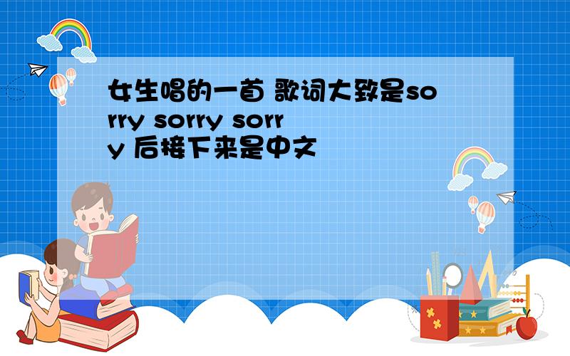 女生唱的一首 歌词大致是sorry sorry sorry 后接下来是中文